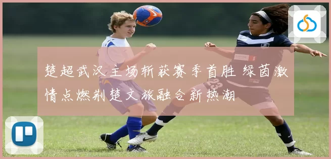 楚超武汉主场斩获赛季首胜 绿茵激情点燃荆楚文旅融合新热潮