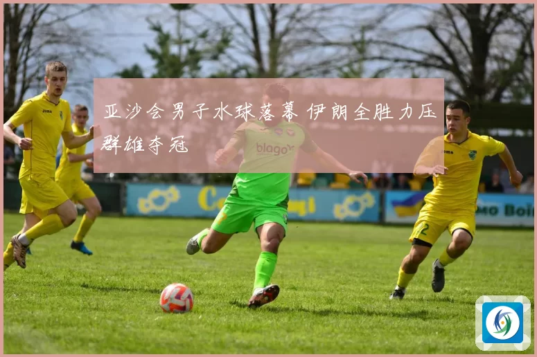 亚沙会男子水球落幕 伊朗全胜力压群雄夺冠