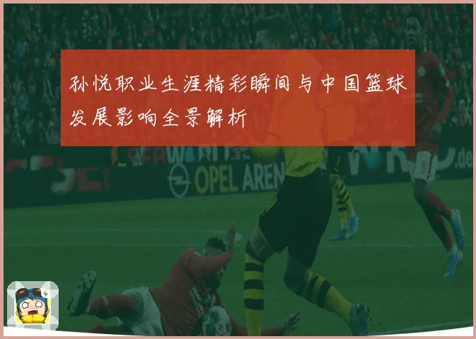 孙悦职业生涯精彩瞬间与中国篮球发展影响全景解析