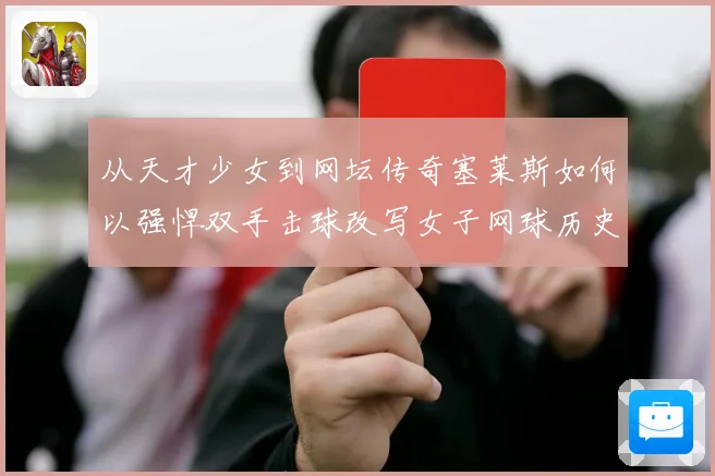 从天才少女到网坛传奇塞莱斯如何以强悍双手击球改写女子网球历史