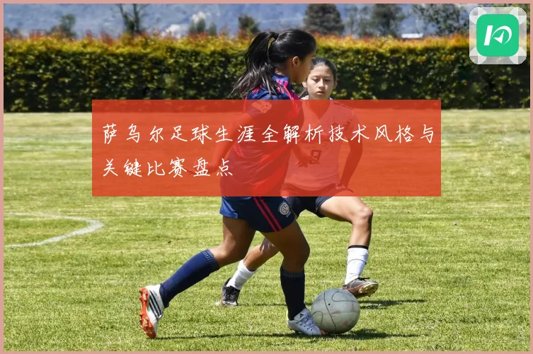 萨乌尔足球生涯全解析技术风格与关键比赛盘点