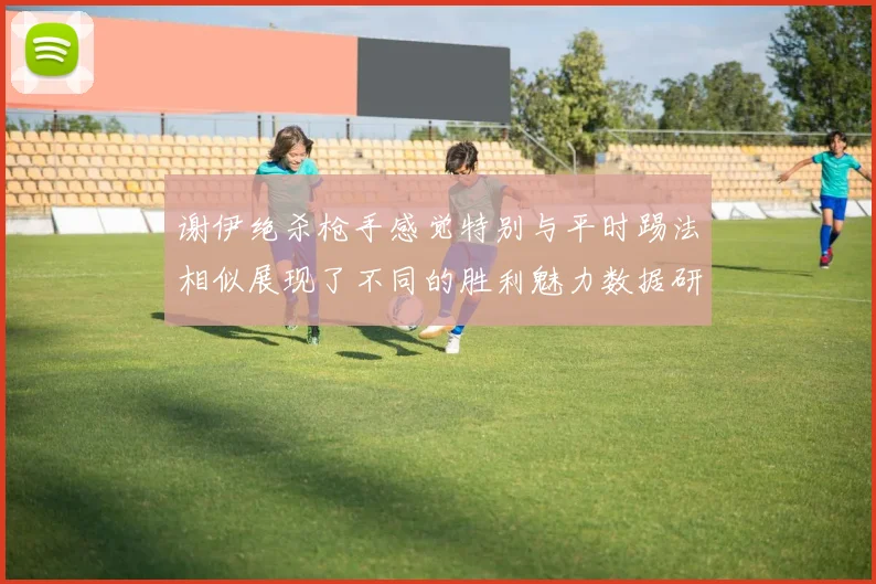 谢伊绝杀枪手感觉特别与平时踢法相似展现了不同的胜利魅力数据研判