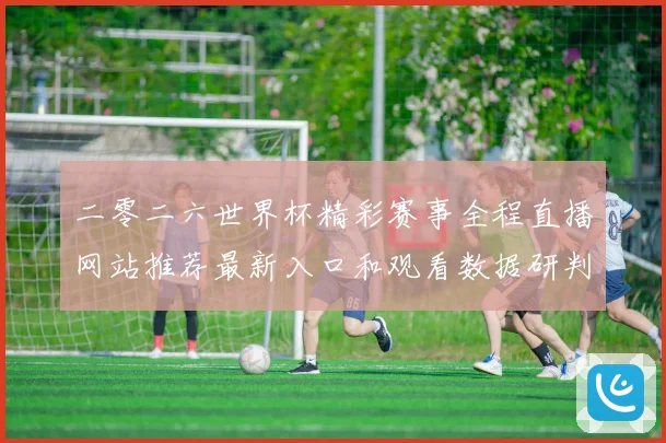 二零二六世界杯精彩赛事全程直播网站推荐最新入口和观看数据研判