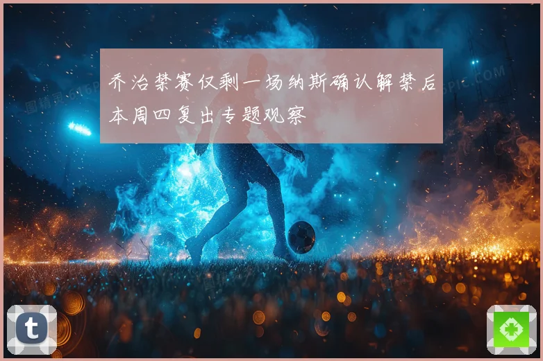 乔治禁赛仅剩一场纳斯确认解禁后本周四复出专题观察