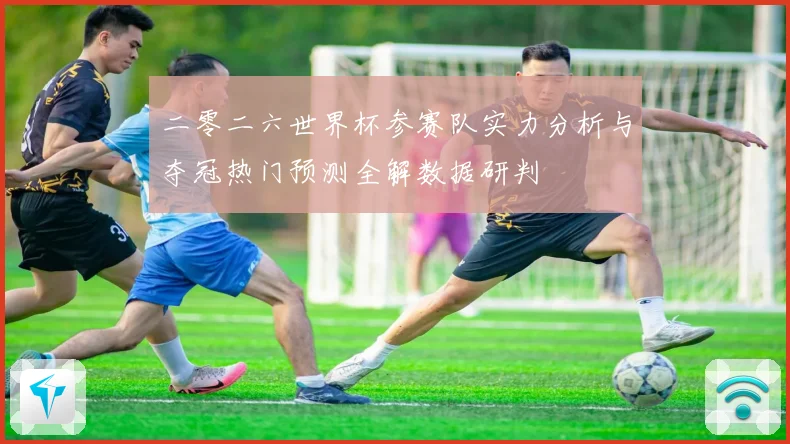 二零二六世界杯参赛队实力分析与夺冠热门预测全解数据研判