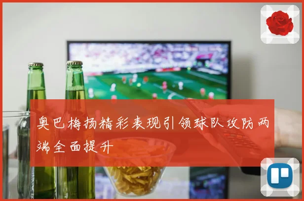 奥巴梅扬精彩表现引领球队攻防两端全面提升