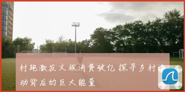 村跑激发文旅消费破亿 探寻乡村运动背后的巨大能量