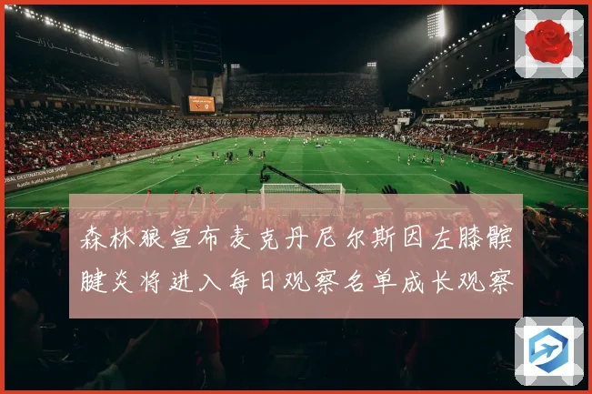 森林狼宣布麦克丹尼尔斯因左膝髌腱炎将进入每日观察名单成长观察
