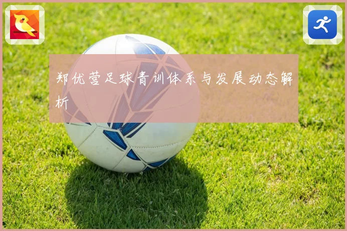 郑优营足球青训体系与发展动态解析