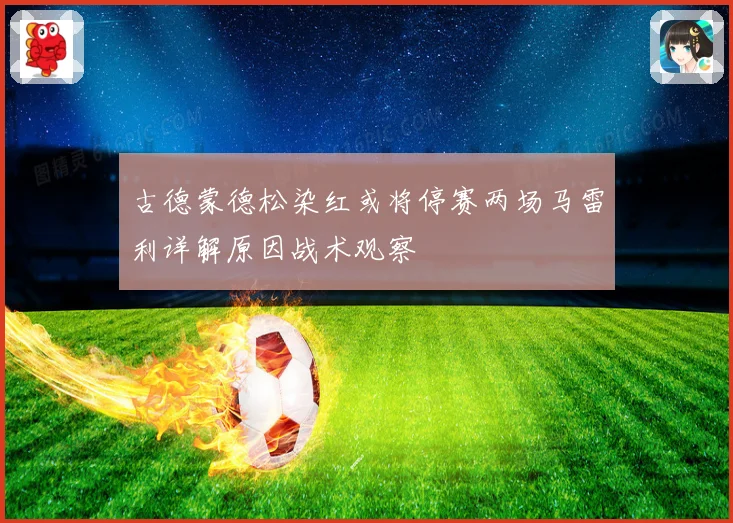 古德蒙德松染红或将停赛两场马雷利详解原因战术观察