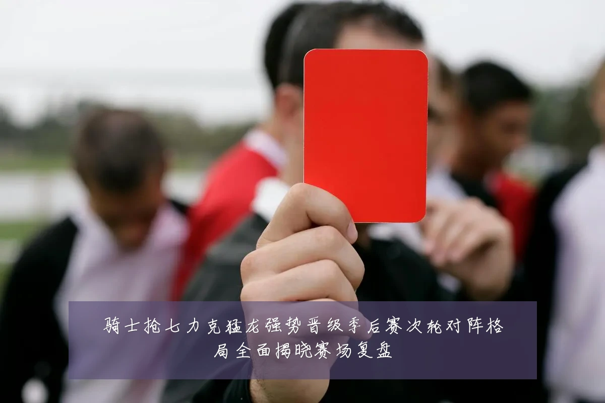 骑士抢七力克猛龙强势晋级季后赛次轮对阵格局全面揭晓赛场复盘