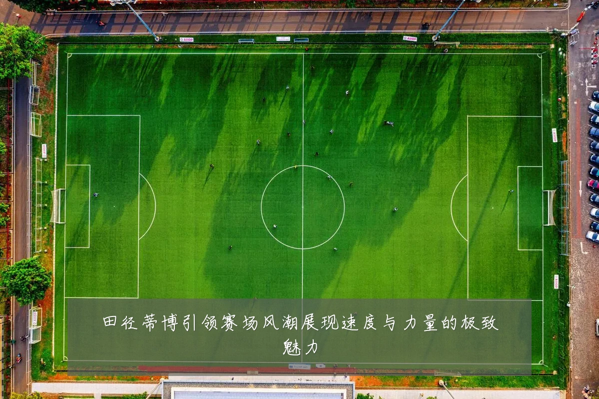 田径蒂博引领赛场风潮展现速度与力量的极致魅力