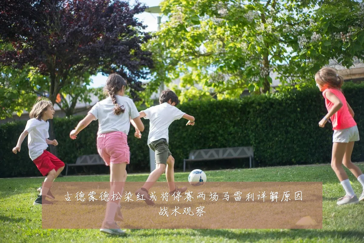 古德蒙德松染红或将停赛两场马雷利详解原因战术观察
