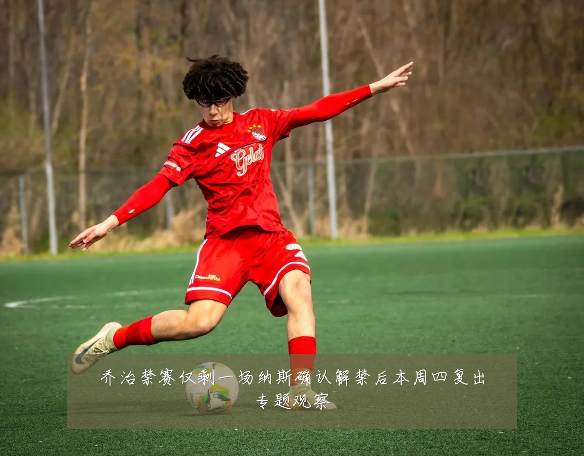 乔治禁赛仅剩一场纳斯确认解禁后本周四复出专题观察