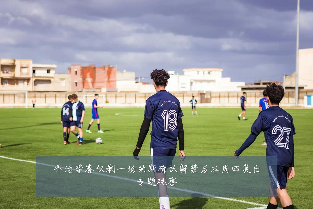 乔治禁赛仅剩一场纳斯确认解禁后本周四复出专题观察
