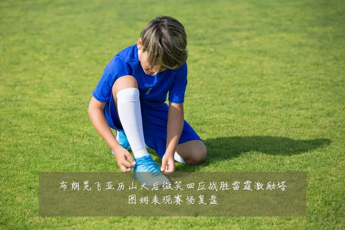布朗晃飞亚历山大后微笑回应战胜雷霆激励塔图姆表现赛场复盘