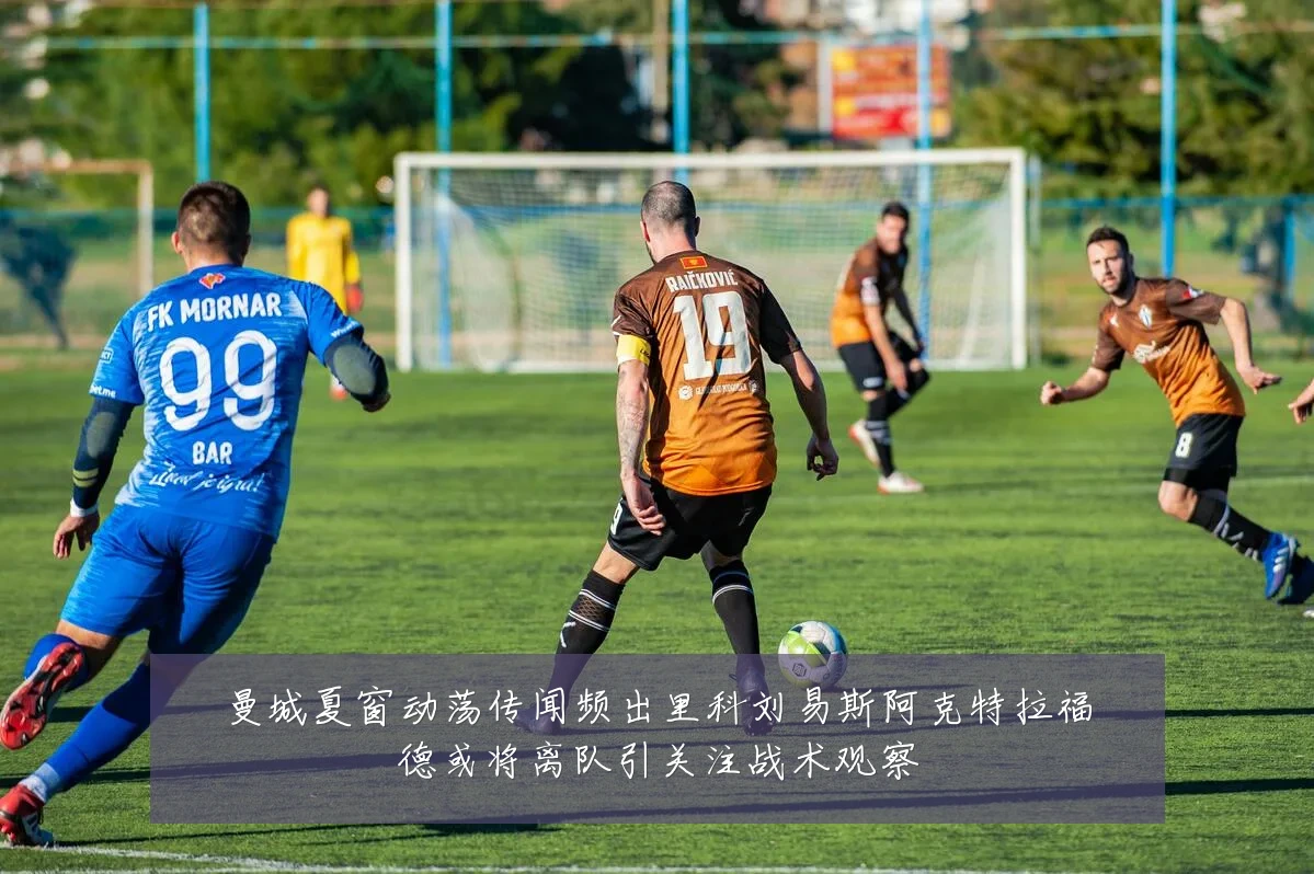 曼城夏窗动荡传闻频出里科刘易斯阿克特拉福德或将离队引关注战术观察
