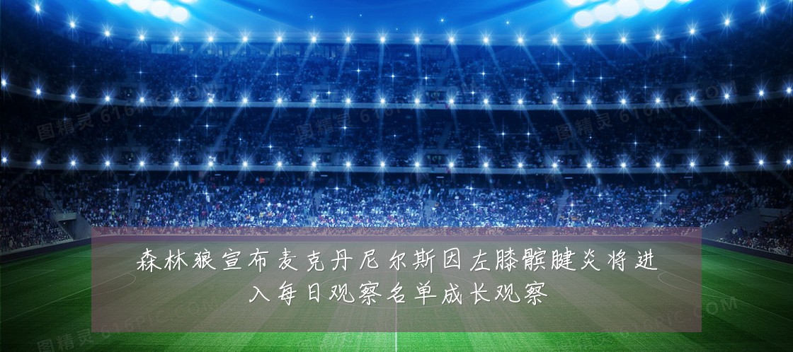 森林狼宣布麦克丹尼尔斯因左膝髌腱炎将进入每日观察名单成长观察