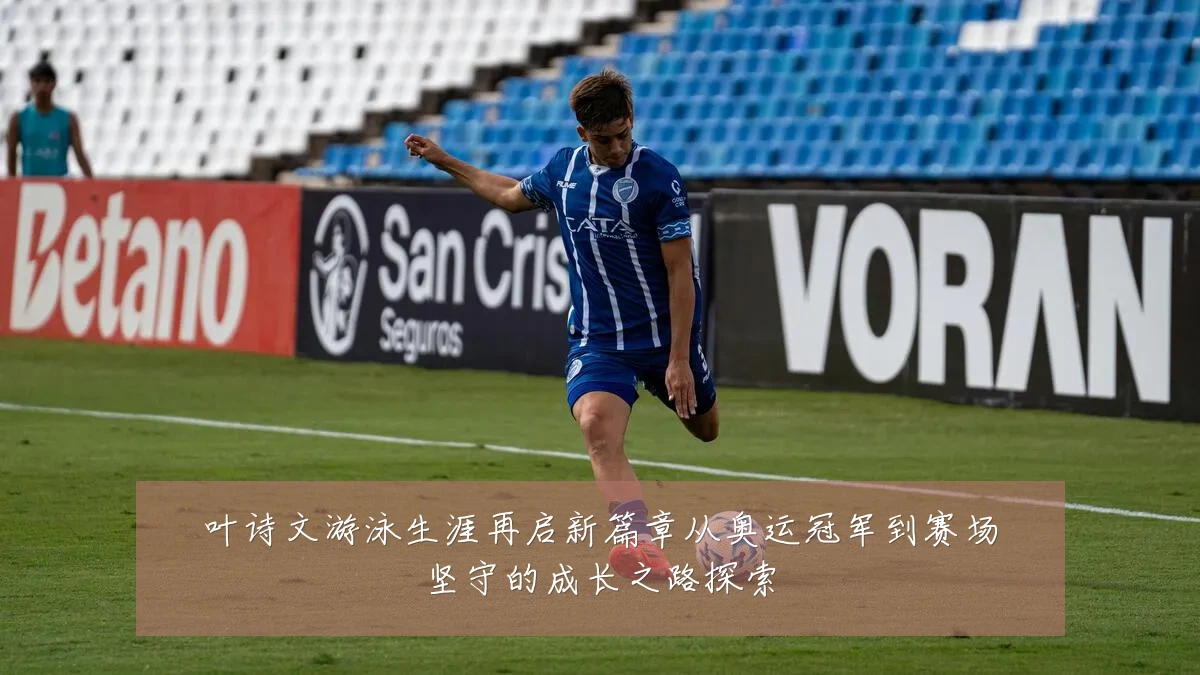 叶诗文游泳生涯再启新篇章从奥运冠军到赛场坚守的成长之路探索