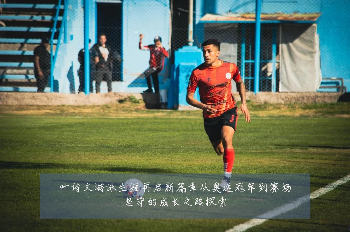 叶诗文游泳生涯再启新篇章从奥运冠军到赛场坚守的成长之路探索